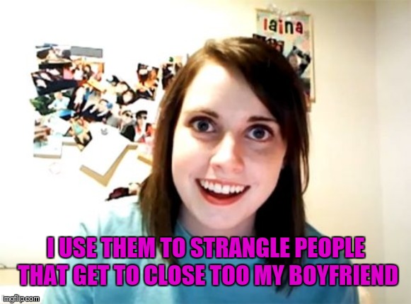 Overly Attached Girlfriend Meme | I USE THEM TO STRANGLE PEOPLE THAT GET TO CLOSE TOO MY BOYFRIEND | image tagged in memes,overly attached girlfriend | made w/ Imgflip meme maker