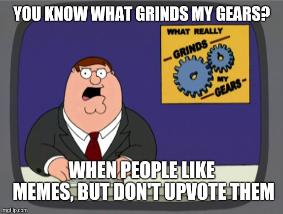 you know what grinds my gears | YOU KNOW WHAT GRINDS MY GEARS? WHEN PEOPLE LIKE MEMES, BUT DON'T UPVOTE THEM | image tagged in you know what grinds my gears | made w/ Imgflip meme maker