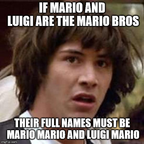 I will never look at the Mario Bros the same way again... | IF MARIO AND LUIGI ARE THE MARIO BROS; THEIR FULL NAMES MUST BE MARIO MARIO AND LUIGI MARIO | image tagged in memes,conspiracy keanu | made w/ Imgflip meme maker