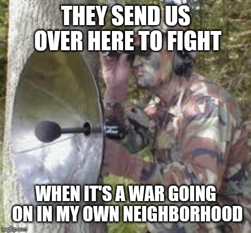 Jroc113 | THEY SEND US OVER HERE TO FIGHT; WHEN IT'S A WAR GOING ON IN MY OWN NEIGHBORHOOD | image tagged in neighborhood watch | made w/ Imgflip meme maker