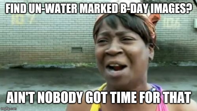 Ain't Nobody Got Time For That Meme | FIND UN-WATER MARKED B-DAY IMAGES? AIN'T NOBODY GOT TIME FOR THAT | image tagged in memes,aint nobody got time for that | made w/ Imgflip meme maker