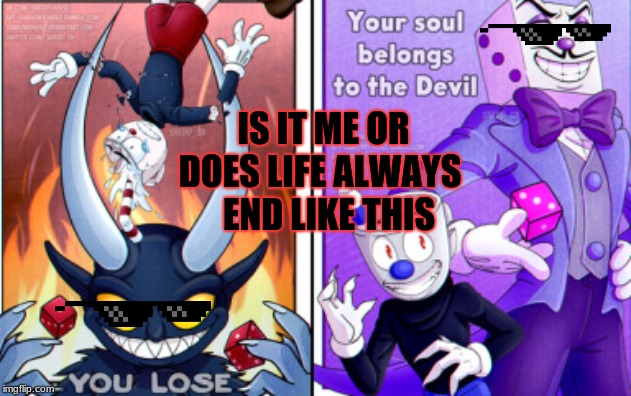 cuphead | IS IT ME OR DOES LIFE ALWAYS; END LIKE THIS | image tagged in cuphead | made w/ Imgflip meme maker