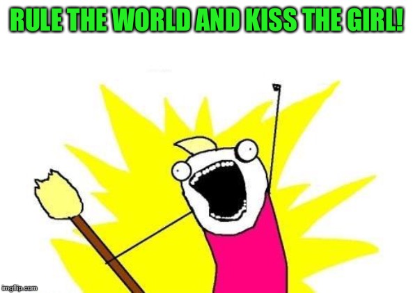 X All The Y Meme | RULE THE WORLD AND KISS THE GIRL! | image tagged in memes,x all the y | made w/ Imgflip meme maker