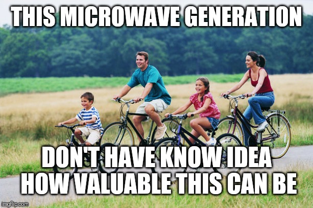 Jroc113 | THIS MICROWAVE GENERATION; DON'T HAVE KNOW IDEA HOW VALUABLE THIS CAN BE | image tagged in family time | made w/ Imgflip meme maker