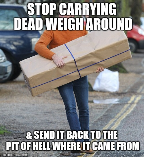 Jroc113 | STOP CARRYING DEAD WEIGH AROUND; & SEND IT BACK TO THE PIT OF HELL WHERE IT CAME FROM | image tagged in package | made w/ Imgflip meme maker