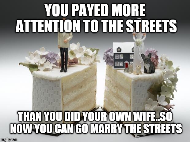 Jroc113 | YOU PAYED MORE ATTENTION TO THE STREETS; THAN YOU DID YOUR OWN WIFE..SO NOW YOU CAN GO MARRY THE STREETS | image tagged in divorce | made w/ Imgflip meme maker