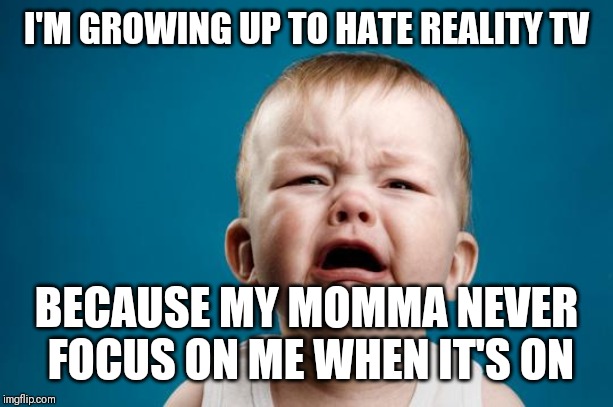 Jroc113 | I'M GROWING UP TO HATE REALITY TV; BECAUSE MY MOMMA NEVER FOCUS ON ME WHEN IT'S ON | image tagged in baby crying | made w/ Imgflip meme maker