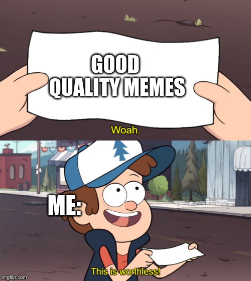 This is Worthless | GOOD QUALITY MEMES; ME: | image tagged in this is worthless | made w/ Imgflip meme maker