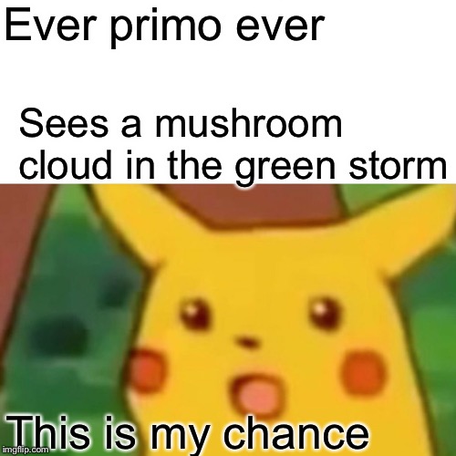 Surprised Pikachu Meme |  Ever primo ever; Sees a mushroom cloud in the green storm; This is my chance | image tagged in memes,surprised pikachu | made w/ Imgflip meme maker