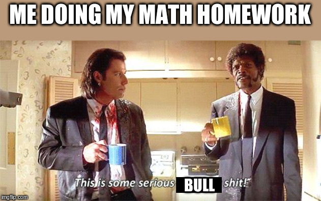 This is some serious gourmet shit | ME DOING MY MATH HOMEWORK; BULL | image tagged in this is some serious gourmet shit | made w/ Imgflip meme maker