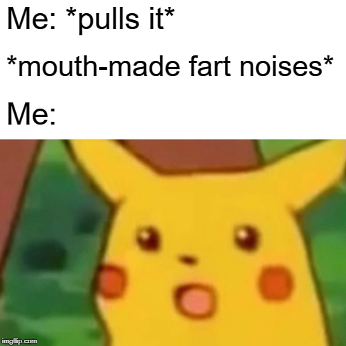 Surprised Pikachu Meme | Me: *pulls it* *mouth-made fart noises* Me: | image tagged in memes,surprised pikachu | made w/ Imgflip meme maker