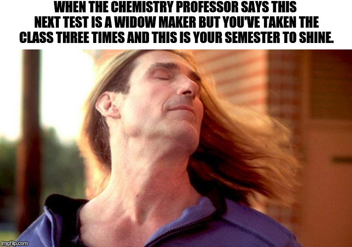 Fabio Hair Swish | WHEN THE CHEMISTRY PROFESSOR SAYS THIS NEXT TEST IS A WIDOW MAKER BUT YOU'VE TAKEN THE CLASS THREE TIMES AND THIS IS YOUR SEMESTER TO SHINE. | image tagged in fabio hair swish | made w/ Imgflip meme maker