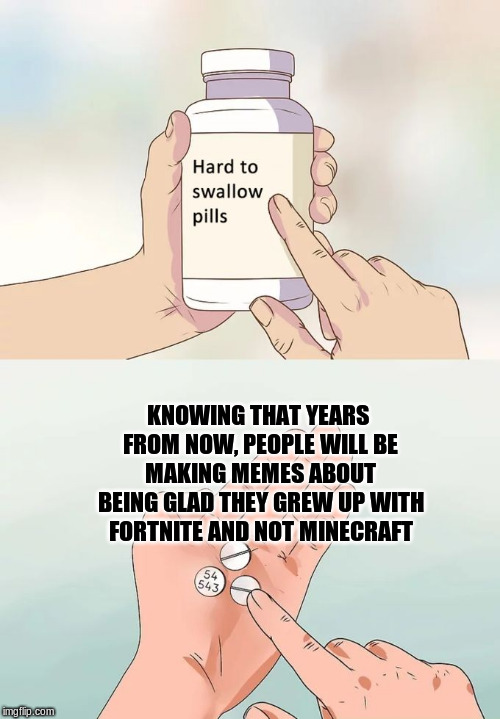 Hard To Swallow Pills Meme | KNOWING THAT YEARS FROM NOW, PEOPLE WILL BE MAKING MEMES ABOUT BEING GLAD THEY GREW UP WITH FORTNITE AND NOT MINECRAFT | image tagged in memes,hard to swallow pills | made w/ Imgflip meme maker