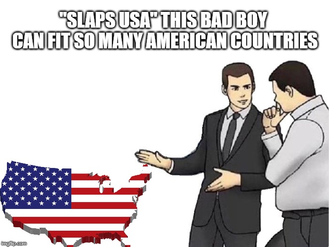 Car Salesman Slaps Hood | "SLAPS USA" THIS BAD BOY CAN FIT SO MANY AMERICAN COUNTRIES | image tagged in memes,car salesman slaps hood | made w/ Imgflip meme maker