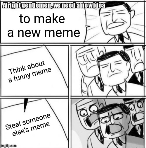 Ideas for memes | to make a new meme; Think about a funny meme; Steal someone else's meme | image tagged in memes,alright gentlemen we need a new idea,funny memes | made w/ Imgflip meme maker