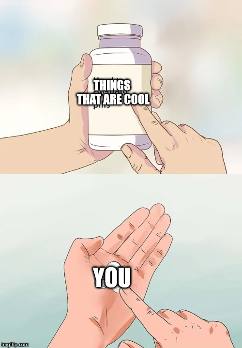 Hard To Swallow Pills | THINGS THAT ARE COOL; YOU | image tagged in memes,hard to swallow pills | made w/ Imgflip meme maker