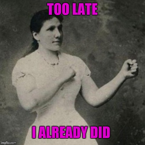 Overly Manly Woman Coffee Meme | TOO LATE I ALREADY DID | image tagged in overly manly woman coffee meme | made w/ Imgflip meme maker