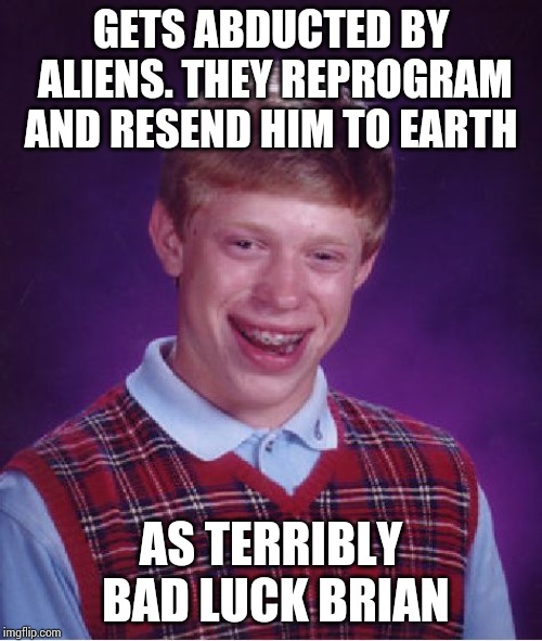 Nobody knows why. Maybe for an experiment !!! | GETS ABDUCTED BY ALIENS. THEY REPROGRAM AND RESEND HIM TO EARTH; AS TERRIBLY BAD LUCK BRIAN | image tagged in memes,bad luck brian | made w/ Imgflip meme maker