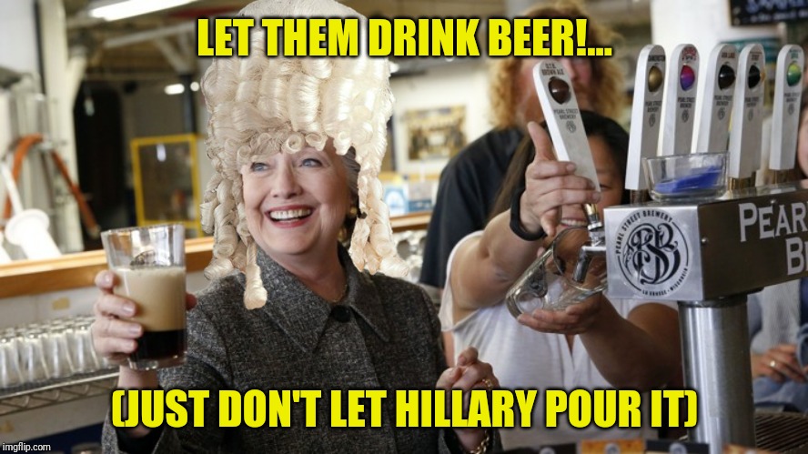 LET THEM DRINK BEER!... (JUST DON'T LET HILLARY POUR IT) | made w/ Imgflip meme maker