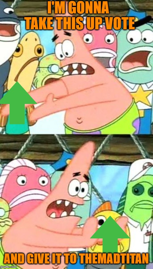 Put It Somewhere Else Patrick Meme | I'M GONNA TAKE THIS UP VOTE AND GIVE IT TO THEMADTITAN | image tagged in memes,put it somewhere else patrick | made w/ Imgflip meme maker