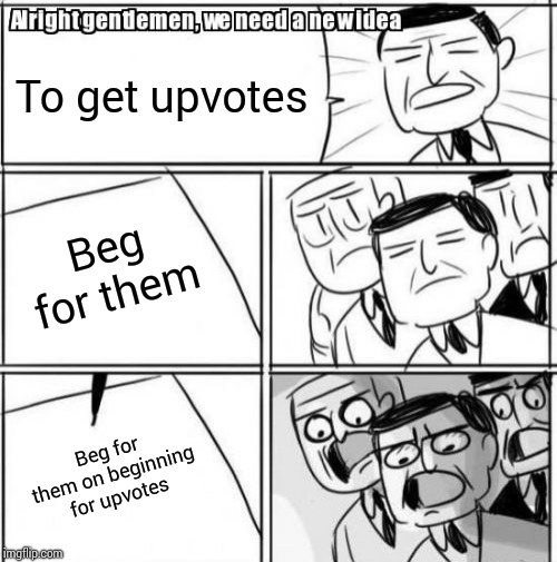 Alright Gentlemen We Need A New Idea | To get upvotes; Beg for them; Beg for them on beginning for upvotes | image tagged in memes,alright gentlemen we need a new idea | made w/ Imgflip meme maker