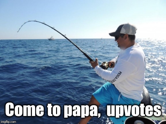 fishing  | Come to papa,  upvotes | image tagged in fishing | made w/ Imgflip meme maker