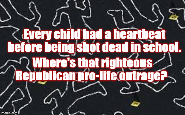 Pro-life ~ All-Life | Every child had a heartbeat before being shot dead in school. Where's that righteous Republican pro-life outrage? | image tagged in pro-life,pro-choice,2020 elections,2020 election,nra,republicans | made w/ Imgflip meme maker