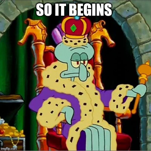 King squidward  | SO IT BEGINS | image tagged in king squidward | made w/ Imgflip meme maker