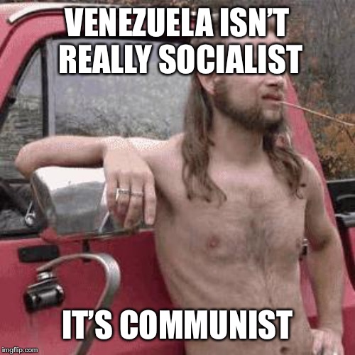 almost redneck | VENEZUELA ISN’T REALLY SOCIALIST; IT’S COMMUNIST | image tagged in almost redneck | made w/ Imgflip meme maker