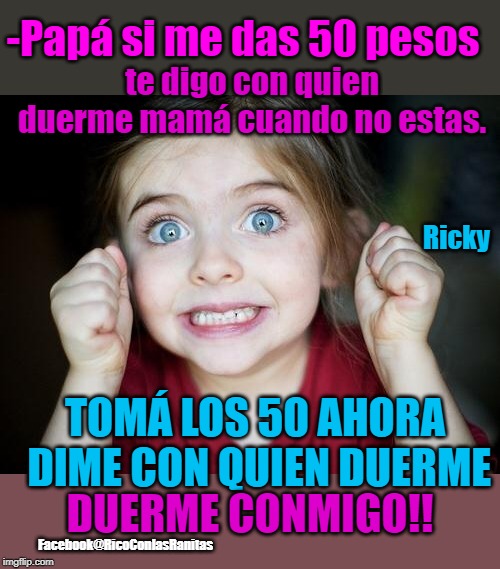 Excited kid  | -Papá si me das 50 pesos; te digo con quien duerme mamá cuando no estas. Ricky; TOMÁ LOS 50 AHORA DIME CON QUIEN DUERME; Facebook@RicoConlasRanitas; DUERME CONMIGO!! | image tagged in excited kid | made w/ Imgflip meme maker