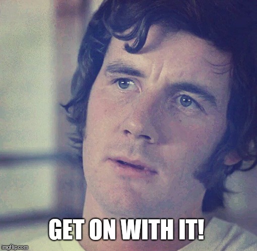 Monty Python | GET ON WITH IT! | image tagged in monty python | made w/ Imgflip meme maker