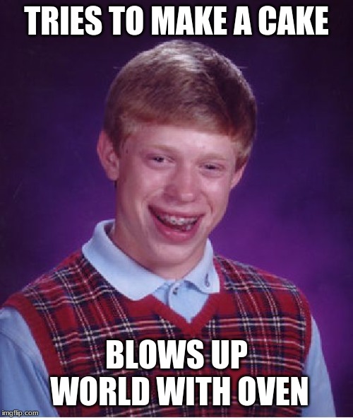 Bad Luck Brian | TRIES TO MAKE A CAKE; BLOWS UP WORLD WITH OVEN | image tagged in memes,bad luck brian | made w/ Imgflip meme maker