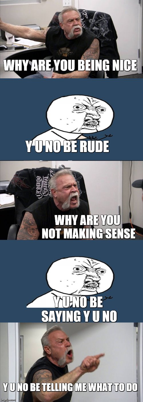 Y u No Look At This Meme | WHY ARE YOU BEING NICE; Y U NO BE RUDE; WHY ARE YOU NOT MAKING SENSE; Y U NO BE SAYING Y U NO; Y U NO BE TELLING ME WHAT TO DO | image tagged in american chopper argument,y u no,why are you like this,hypocritical,what are you talking about | made w/ Imgflip meme maker