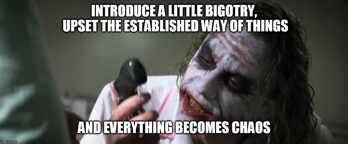 Introduce A Little X | INTRODUCE A LITTLE BIGOTRY, UPSET THE ESTABLISHED WAY OF THINGS AND EVERYTHING BECOMES CHAOS | image tagged in introduce a little x | made w/ Imgflip meme maker