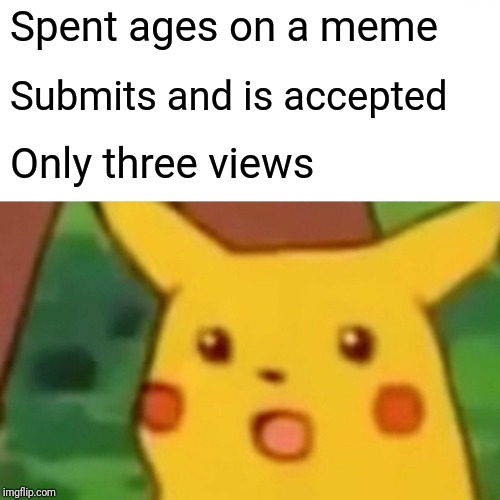 Surprised Pikachu Meme | Spent ages on a meme Submits and is accepted Only three views | image tagged in memes,surprised pikachu | made w/ Imgflip meme maker