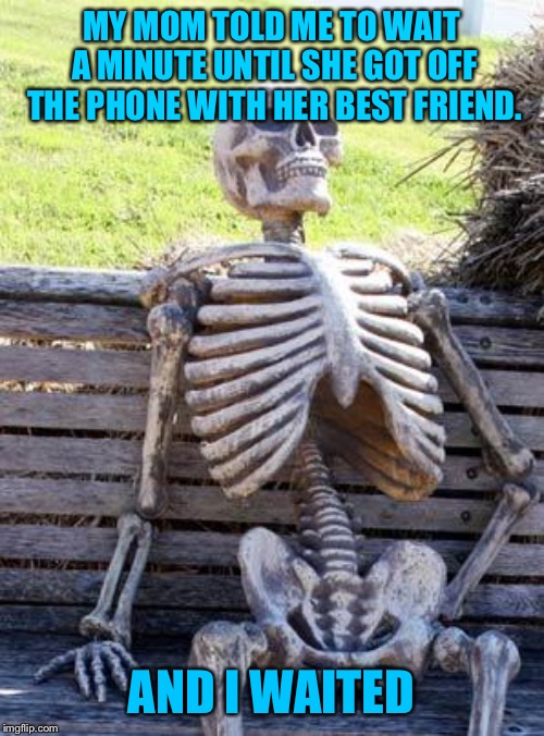 Waiting Skeleton | MY MOM TOLD ME TO WAIT A MINUTE UNTIL SHE GOT OFF THE PHONE WITH HER BEST FRIEND. AND I WAITED | image tagged in memes,waiting skeleton | made w/ Imgflip meme maker