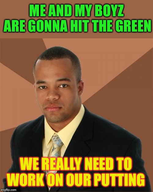 Successful Black Man | ME AND MY BOYZ ARE GONNA HIT THE GREEN; WE REALLY NEED TO WORK ON OUR PUTTING | image tagged in memes,successful black man,marijuana,golf | made w/ Imgflip meme maker