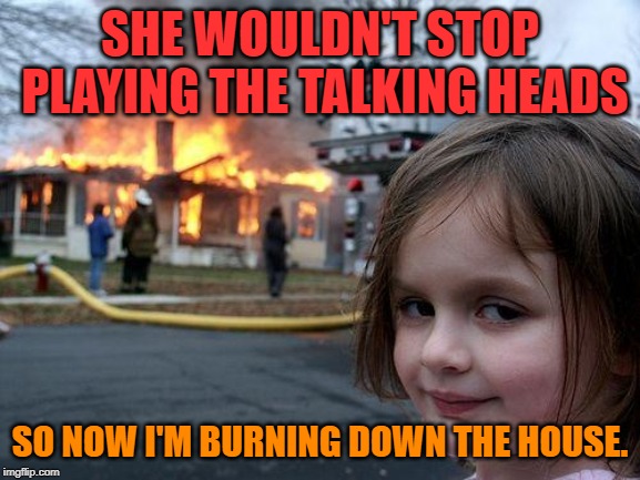 Disaster Girl Meme | SHE WOULDN'T STOP PLAYING THE TALKING HEADS SO NOW I'M BURNING DOWN THE HOUSE. | image tagged in memes,disaster girl | made w/ Imgflip meme maker