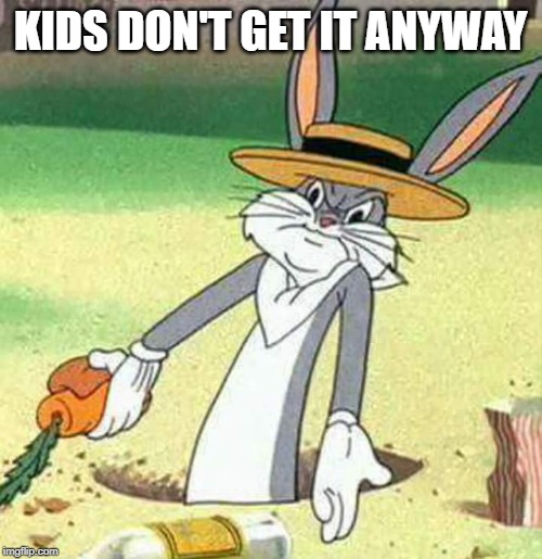 Bugs Bunny  | KIDS DON'T GET IT ANYWAY | image tagged in bugs bunny | made w/ Imgflip meme maker