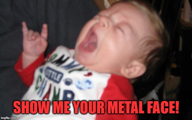Metal baby | SHOW ME YOUR METAL FACE! | image tagged in metal baby | made w/ Imgflip meme maker