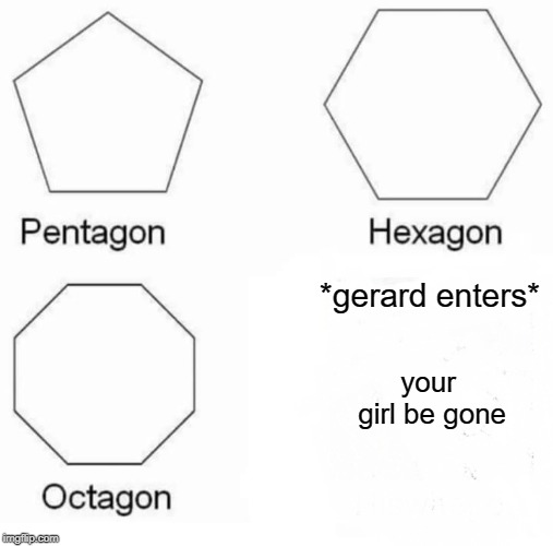 Pentagon Hexagon Octagon Meme | *gerard enters*; your girl be gone | image tagged in memes,pentagon hexagon octagon | made w/ Imgflip meme maker