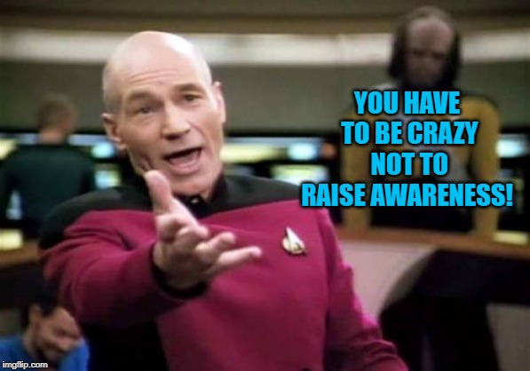 Picard Wtf Meme | YOU HAVE TO BE CRAZY NOT TO RAISE AWARENESS! | image tagged in memes,picard wtf | made w/ Imgflip meme maker