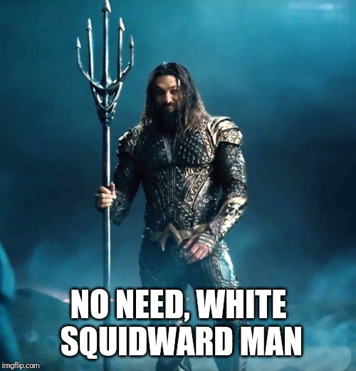 Aquaman "I Dig It" | NO NEED, WHITE SQUIDWARD MAN | image tagged in aquaman i dig it | made w/ Imgflip meme maker