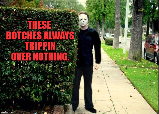 Michael Myers Bush Stalking | THESE BOTCHES ALWAYS TRIPPIN OVER NOTHING. | image tagged in michael myers bush stalking | made w/ Imgflip meme maker