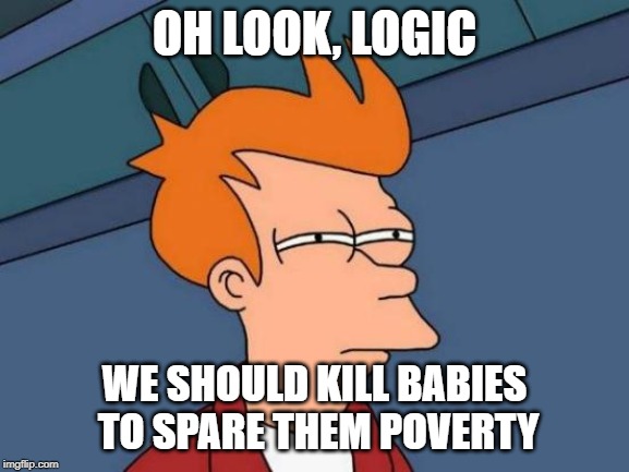 Futurama Fry Meme | OH LOOK, LOGIC WE SHOULD KILL BABIES TO SPARE THEM POVERTY | image tagged in memes,futurama fry | made w/ Imgflip meme maker