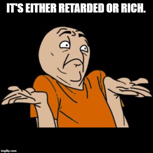 i dunno | IT'S EITHER RETARDED OR RICH. | image tagged in i dunno | made w/ Imgflip meme maker