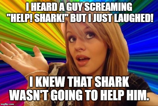 Dumb Blonde Meme | I HEARD A GUY SCREAMING "HELP! SHARK!" BUT I JUST LAUGHED! I KNEW THAT SHARK WASN'T GOING TO HELP HIM. | image tagged in memes,dumb blonde | made w/ Imgflip meme maker