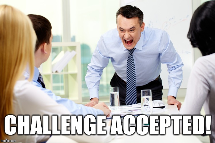 mean boss | CHALLENGE ACCEPTED! | image tagged in mean boss | made w/ Imgflip meme maker