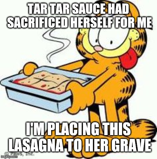 Garfield Lasagna | TAR TAR SAUCE HAD SACRIFICED HERSELF FOR ME I'M PLACING THIS LASAGNA TO HER GRAVE | image tagged in garfield lasagna | made w/ Imgflip meme maker