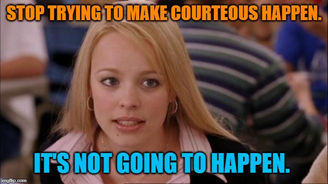 Its Not Going To Happen Meme | STOP TRYING TO MAKE COURTEOUS HAPPEN. IT'S NOT GOING TO HAPPEN. | image tagged in memes,its not going to happen | made w/ Imgflip meme maker